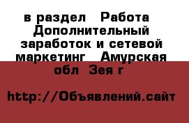  в раздел : Работа » Дополнительный заработок и сетевой маркетинг . Амурская обл.,Зея г.